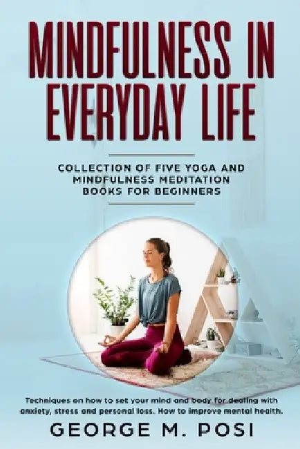 Mindfulness in Everyday Life, Collection of Five Yoga and Mindfulness Meditation Books for Beginners by George M. Posi by George M. Posi