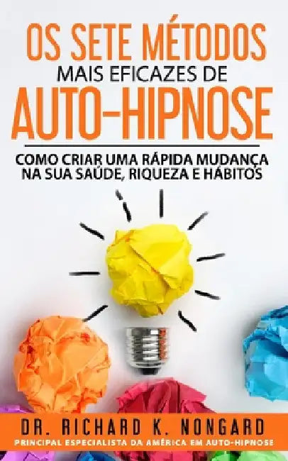 Os SETE Métodos Mais EFICAZES de AUTO-HIPNOSE: Como Criar Uma Rápida Mudança na sua Saúde, Riqueza e Hábitos by Nongard, Richard