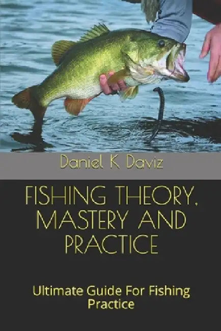 Fishing Theory, Mastery and Practice: Ultimate Guide For Fishing Practice by Daniel K. Daviz
