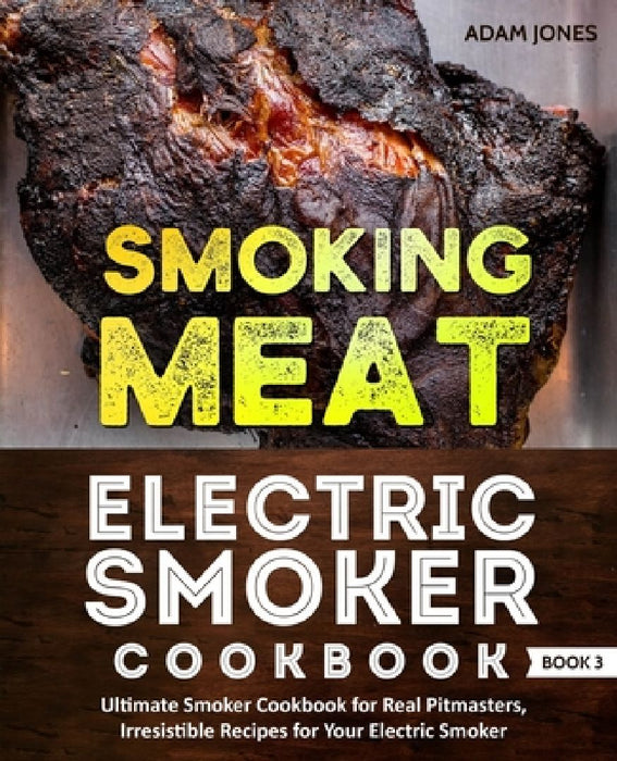 Smoking Meat: Electric Smoker Cookbook: Ultimate Smoker Cookbook for Real Pitmasters, Irresistible Recipes for Your Electric Smoker: Book 3 by Adam Jones