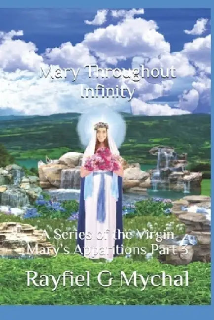 Mary Throughout Infinity: A Series of the Virgin Mary's Apparitions Part 3 by Rayfiel G. Mychal