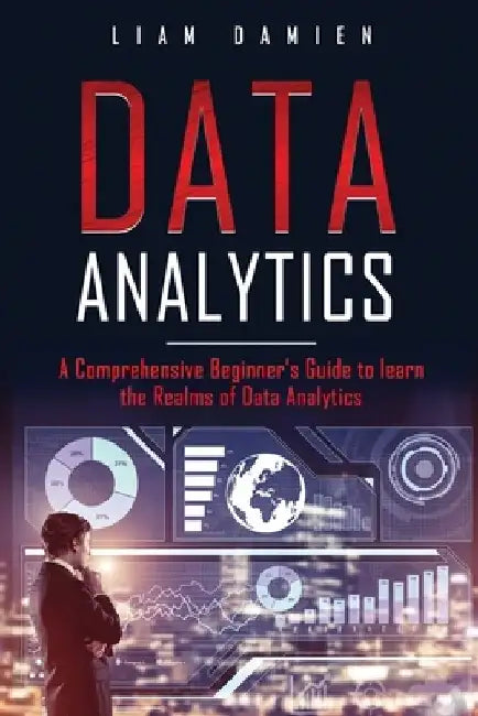 Data Analytics: A Comprehensive Beginner's Guide to Learn the Realms of Data Analytics by Liam Damien