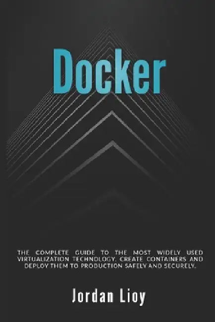 Docker: The complete guide to the most widely used virtualization technology. Create containers and deploy them to production safely and securely. by Jordan Lioy