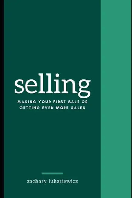 Selling: Making Your First Sale or Getting Even More Sales by Zachary Lukasiewicz