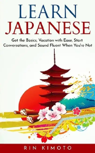 Learn Japanese: Get the Basics, Vacation with Ease, Start Conversations, and Sound Fluent When You're Not by Rin Kimoto