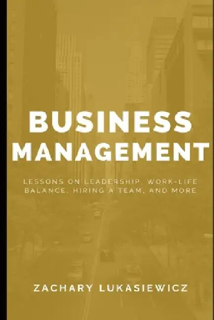 Business Management: Lessons on Leadership, Work-Life Balance, Hiring a Team, and more. by Zachary Lukasiewicz