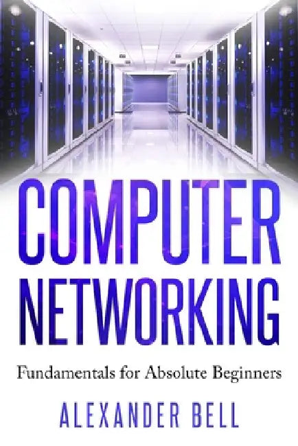Computer Networking: Fundamentals for Absolute Beginners by Alexander Bell