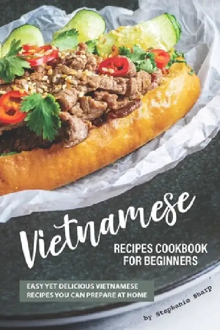 Vietnamese Recipes Cookbook for Beginners: Easy Yet Delicious Vietnamese Recipes You can Prepare at Home by Stephanie Sharp