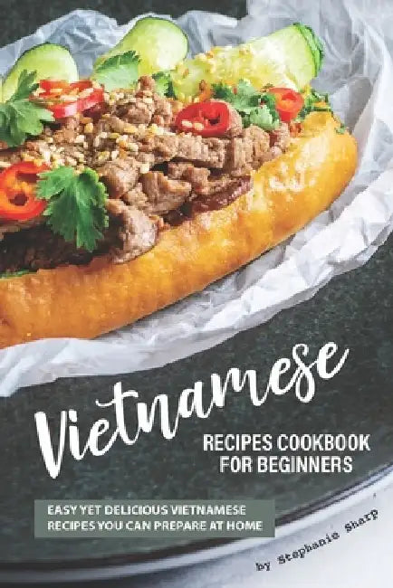 Vietnamese Recipes Cookbook for Beginners: Easy Yet Delicious Vietnamese Recipes You can Prepare at Home by Stephanie Sharp