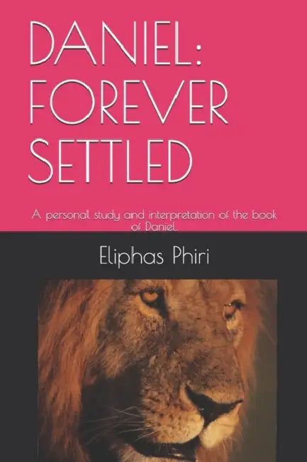 Daniel: FOREVER SETTLED: A personal study and interpretation of the book of Daniel. by Eliphas Phiri