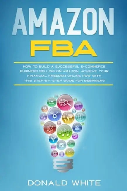 Amazon Fba: How to Build a Successful E-Commerce Business Selling on Amazon. Achieve Your Financial Freedom Online Now with This S by Donald White