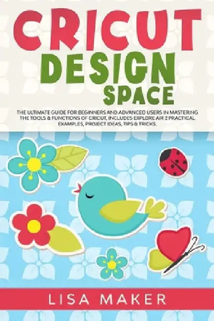 Cricut Design Space: The Ultimate Guide for Beginners and Advanced Users in Mastering the Tools & Functions of Cricut, Includes Explore Air by Lisa Maker