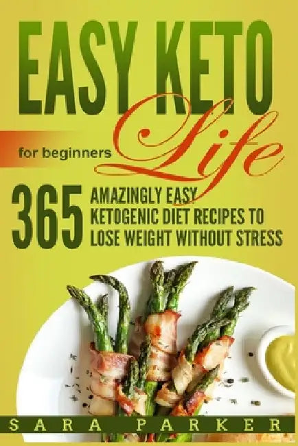 Easy Keto Life for Beginners: 365 Amazingly Easy Ketogenic Diet Recipes to Lose Weight Without Stress by Sara Parker
