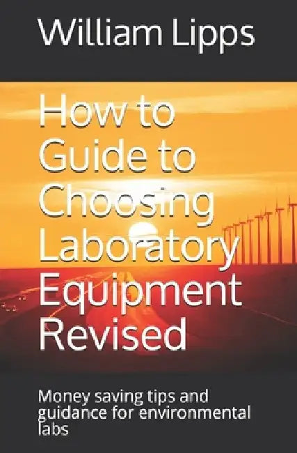 How to Guide to Choosing Laboratory Equipment Revised: Money saving tips and guidance for environmental labs by William Lipps