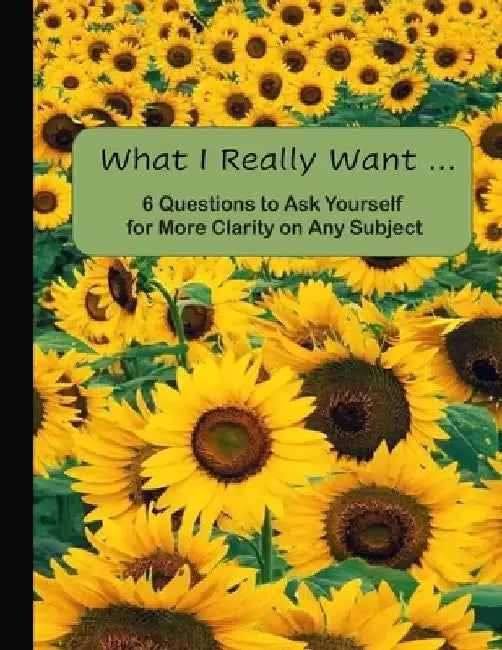 What I Really Want: 6 Questions to Ask Yourself for More Clarity on Any Subject - Sunflowers Cover by Hemlock Lane Design