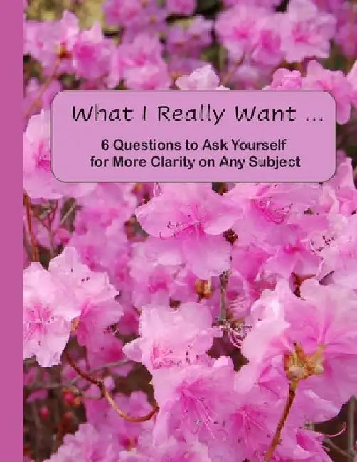 What I Really Want: 6 Questions to Ask Yourself for More Clarity on Any Subject - Pink Flowers Cover by Hemlock Lane Design