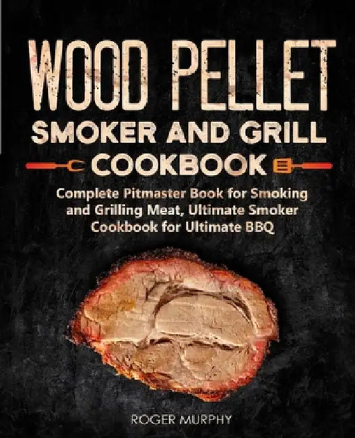 Wood Pellet Smoker and Grill Cookbook: Complete Pitmaster Book for Smoking and Grilling Meat, Ultimate Smoker Cookbook for Ultimate BBQ: Book 2 by Roger Murphy