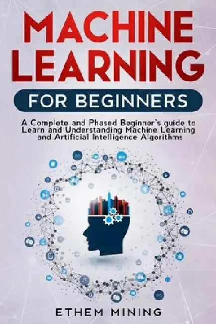 Machine Learning for Beginners: A Complete and Phased Beginner's Guide to Learning and Understanding Machine Learning and Artificial Intelligence by Ethem Mining