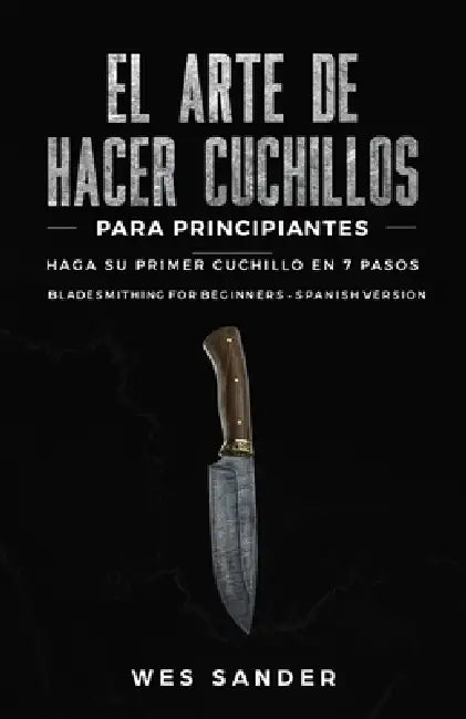 El arte de hacer cuchillos (Bladesmithing) para principiantes: Haga su primer cuchillo en 7 pasos [Bladesmithing for Beginners - Spanish Version] by Wes Sander