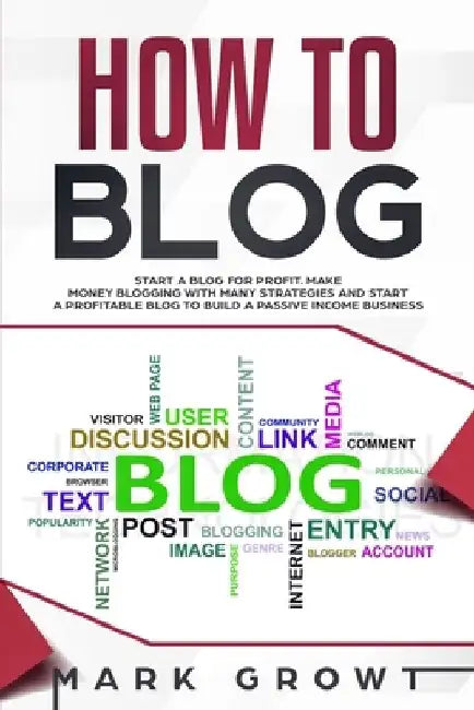 How to Blog: Start A Blog for Profit. Make Money Blogging with many Strategies and Start a Profitable Blog to Build a Passive Income Business by Mark Growt
