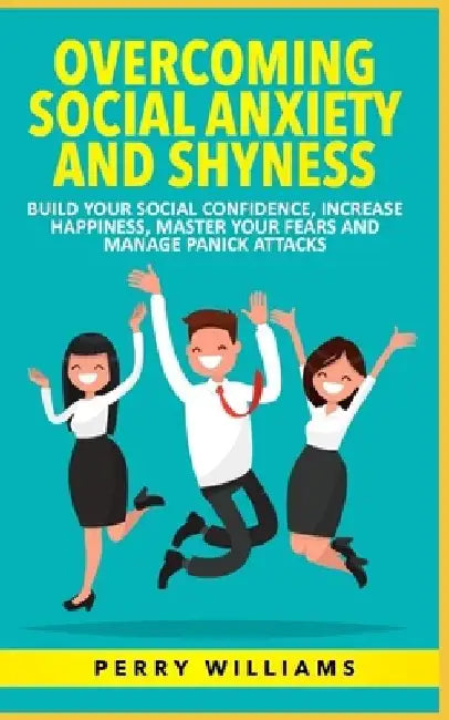 Overcoming Social Anxiety and Shyness: Build your Social Confidence, Increase Happiness, Master your fears and Manage panick attacks by Perry Williams