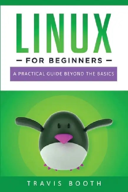 Linux for Beginners: A Practical Guide Beyond the Basics by Travis Booth