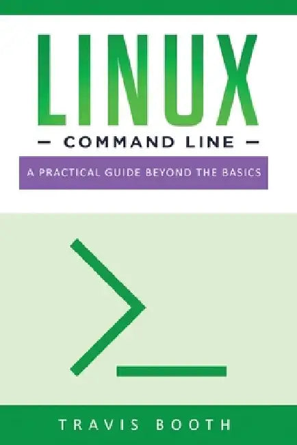 Linux Command Line: A Practical Guide Beyond the Basics by Travis Booth