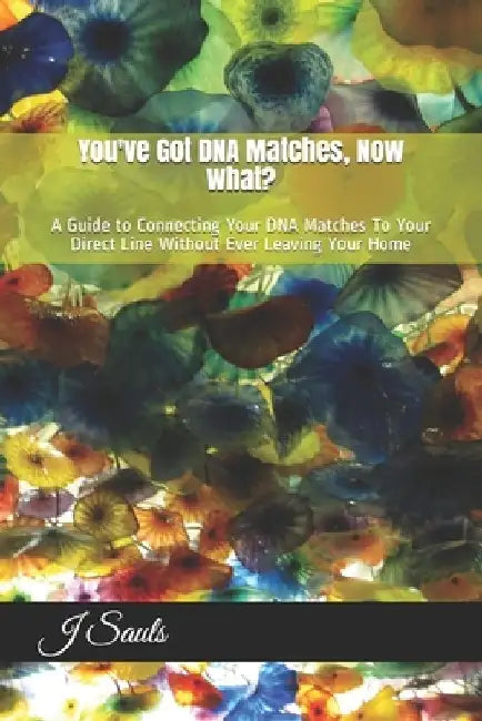 You've Got DNA Matches, Now What?: A Guide to Connecting Your DNA Matches To Your Direct Line Without Ever Leaving Your Home by J. Sauls