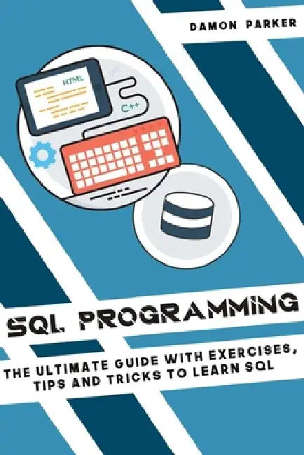 SQL Programming: The Ultimate Guide with Exercises, Tips and Tricks to Learn SQL by Damon Parker