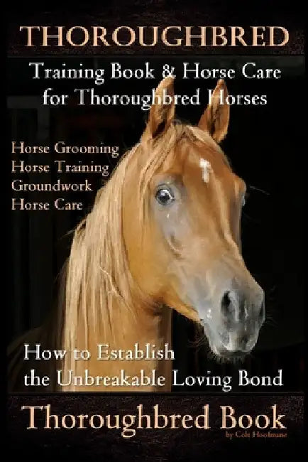 Thoroughbred Training Book & Horse Care for Thoroughbred Horses, Horse Grooming Horse Training, Groundwork, Horse Care, How to Establish the Unbreakab by Colt Hoofmane