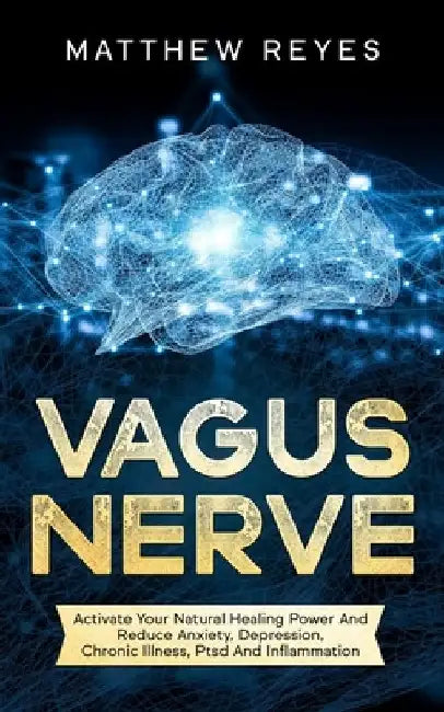 Vagus Nerve: Activate Your Natural Healing Power And Reduce Anxiety, Depression, Chronic Illness, Ptsd And Inflammation by Matthew Reyes