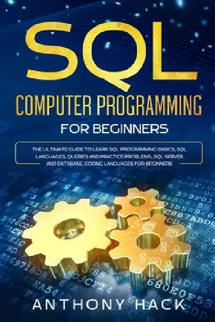 SQL Computer Programming for Beginners: The Ultimate Guide To Learn SQL Programming Basics, SQL Languages, Queries and Practice Problems, SQL Server a by Anthony Hack