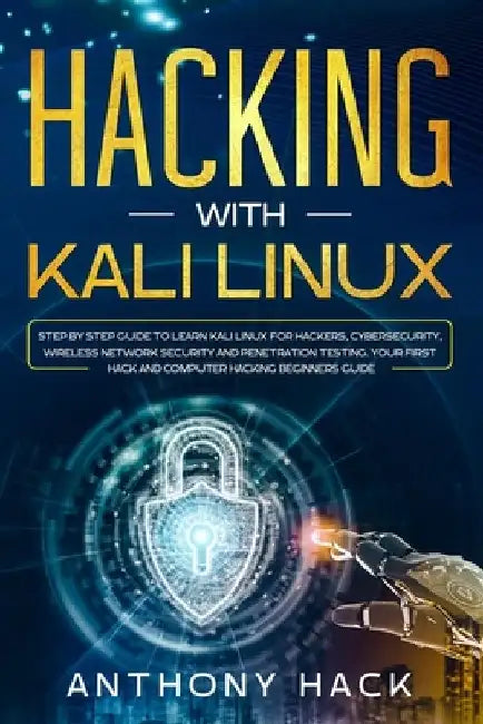 Hacking with Kali Linux: Step by Step Guide To Learn Kali Linux for Hackers, Cybersecurity, Wireless Network Security and Penetration Testing. by Anthony Hack
