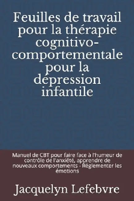 Feuilles de travail pour la thérapie cognitivo-comportementale pour la dépression infantile: Manuel de CBT pour faire face à l'humeur de contrôle de l by Lefebvre, Jacquelyn
