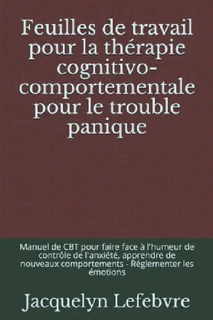 Feuilles de travail pour la thérapie cognitivo-comportementale pour le trouble panique: Manuel de CBT pour faire face à l'humeur de contrôle de l'anxi by Lefebvre, Jacquelyn