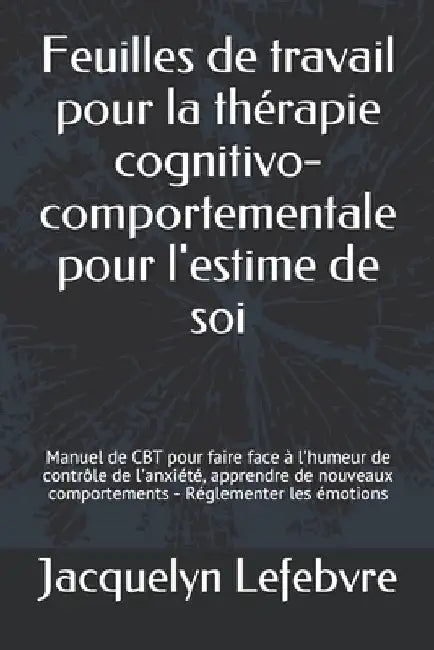Feuilles de travail pour la thérapie cognitivo-comportementale pour l'estime de soi: Manuel de CBT pour faire face à l'humeur de contrôle de l'anxiété by Lefebvre, Jacquelyn