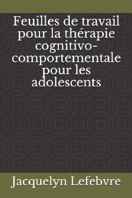 Feuilles de travail pour la thérapie cognitivo-comportementale pour les adolescents by Lefebvre, Jacquelyn