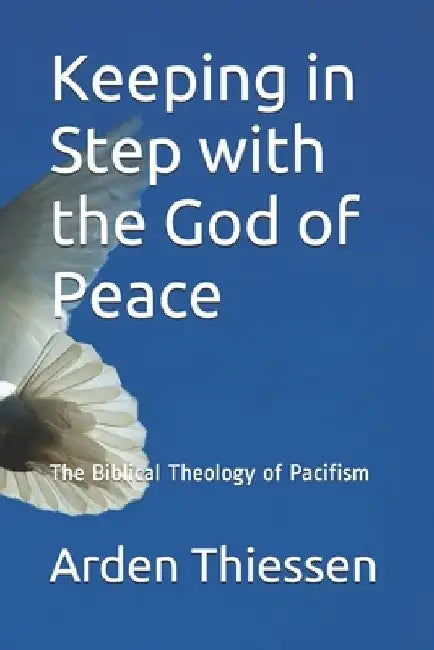 Keeping in Step with the God of Peace: The Bilical Theology of Pacifism by Arden Thiessen