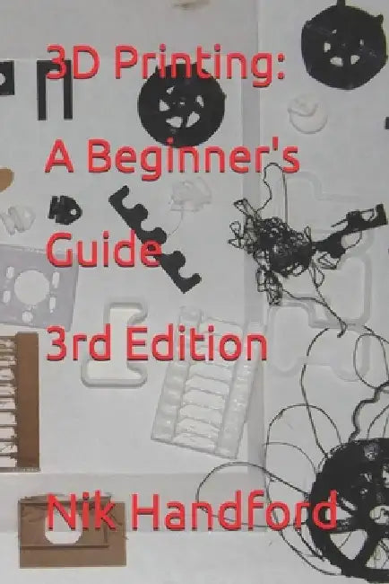 3D Printing: A beginner's guide 3rd Edition by Nik Handford