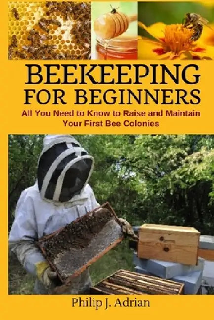 Beekeeping for Beginners: All You Need to Know to Raise and Maintain Your First Bee Colonies. by Philip J. Adrian