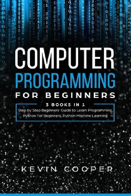 Computer Programming for Beginners: 3 Books in 1: Step by Step Guide to Learn Programming, Python For Beginners, Python Machine Learning by Kevin Cooper