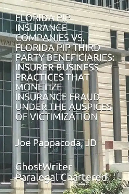 Florida Pip Insurance Companies vs. Florida Pip Third Party Beneficiaries: Insurer Business Practices That Monetize Insurance Fraud Under the Auspices by Joe Pappacoda Jd