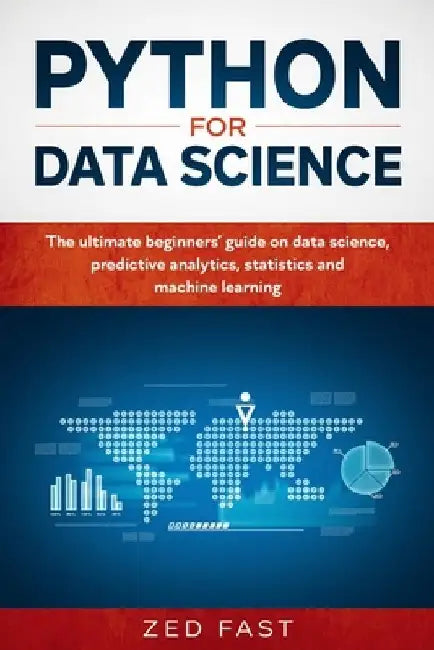 Python for Data Science: The Ultimate Beginners' Guide to Data Science, Predictive Analytics, Statistics, and Machine Learning by Zed Fast