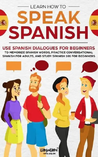 Learn How to Speak Spanish: Use Spanish Dialogues for Beginners to Memorize Spanish Words, Practice Conversational Spanish for Adults, and Study S by Scott Beckett