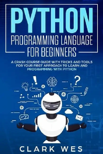 Python Programming Language for Beginners: A Crash Course Guide with Tricks and Tools for Your First Approach to Learn and Programming with Python by Clark Wes