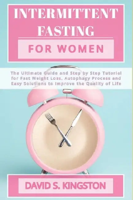 Intermittent Fasting for Women: The Ultimate Guide and Step by Step Tutorial for Fast Weight Loss, Autophagy Process and Easy Solutions to Improve the by David Scott Kingston