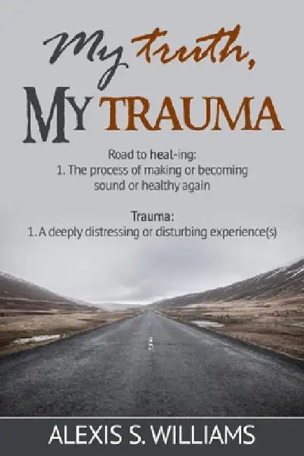 My Truth, My Trauma: road to healing by Alexis S. Williams