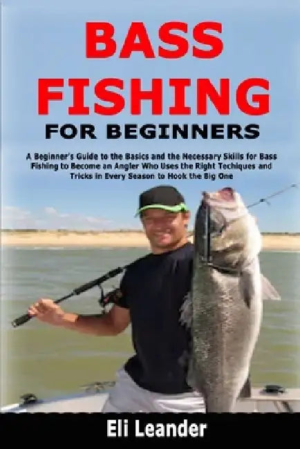 Bass Fishing for Beginners: A Beginner's Guide to the Basics and the Necessary Skills for Bass Fishing to Become an Angler Who Uses the Right Techique by Eli Leander