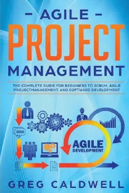 Agile Project Management: The Complete Guide for Beginners to Scrum, Agile Project Management, and Software Development by Greg Caldwell