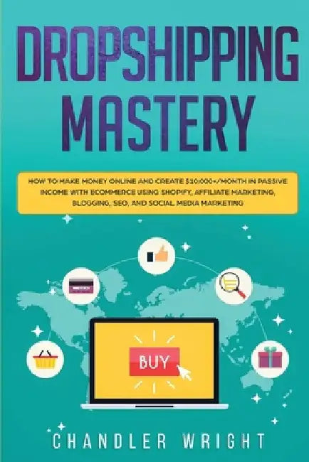 Dropshipping: Mastery - How to Make Money Online and Create $10,000+/Month in Passive Income with Ecommerce Using Shopify, Affiliate by Chandler Wright